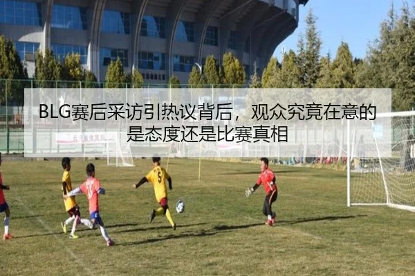 BLG赛后采访引热议背后，观众究竟在意的是态度还是比赛真相
