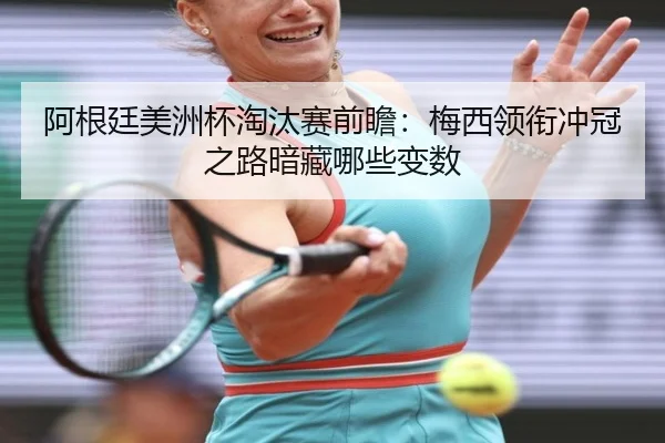 阿根廷美洲杯淘汰赛前瞻：梅西领衔冲冠之路暗藏哪些变数